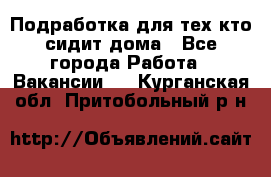 Подработка для тех,кто сидит дома - Все города Работа » Вакансии   . Курганская обл.,Притобольный р-н